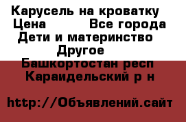 Карусель на кроватку › Цена ­ 700 - Все города Дети и материнство » Другое   . Башкортостан респ.,Караидельский р-н